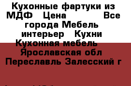  Кухонные фартуки из МДФ › Цена ­ 1 700 - Все города Мебель, интерьер » Кухни. Кухонная мебель   . Ярославская обл.,Переславль-Залесский г.